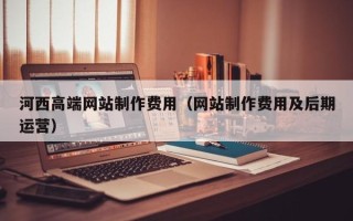 临猗河西高端网站制作费用（网站制作费用及后期运营）