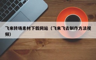 临猗飞来转场素材下载网站（飞来飞去制作方法视频）