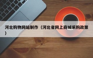 临猗河北购物网站制作（河北省网上商城采购政策）