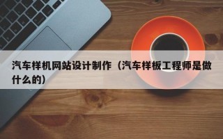 临猗汽车样机网站设计制作（汽车样板工程师是做什么的）