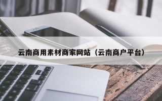 临猗云南商用素材商家网站（云南商户平台）