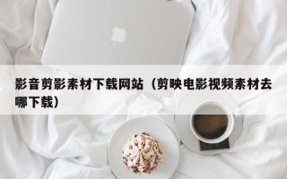临猗影音剪影素材下载网站（剪映电影视频素材去哪下载）